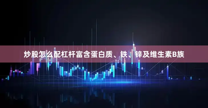 炒股怎么配杠杆富含蛋白质、铁、锌及维生素B族