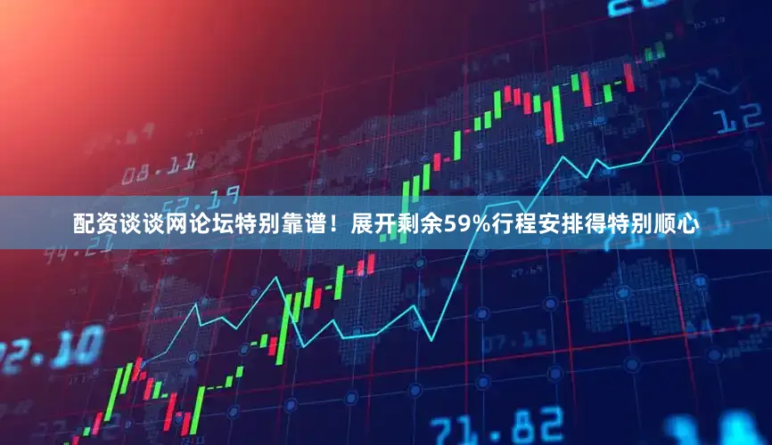 配资谈谈网论坛特别靠谱！展开剩余59%行程安排得特别顺心
