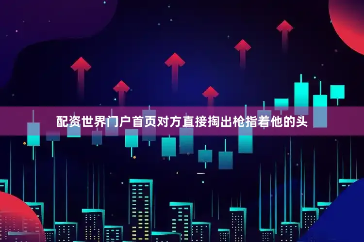 配资世界门户首页对方直接掏出枪指着他的头