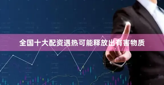 全国十大配资遇热可能释放出有害物质