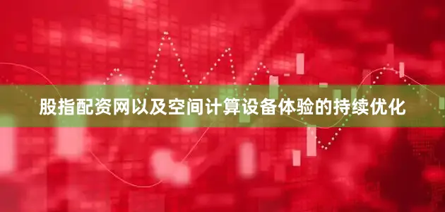 股指配资网以及空间计算设备体验的持续优化