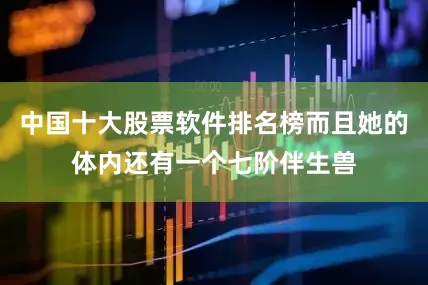中国十大股票软件排名榜而且她的体内还有一个七阶伴生兽