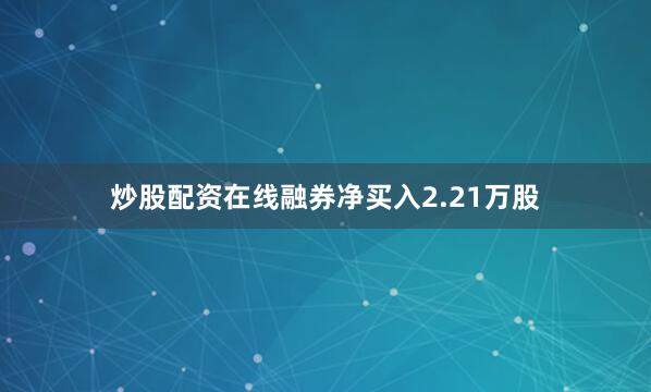 炒股配资在线融券净买入2.21万股