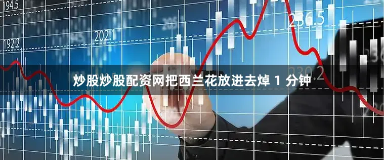 炒股炒股配资网把西兰花放进去焯 1 分钟