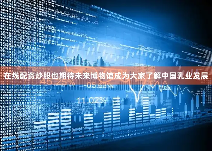 在线配资炒股也期待未来博物馆成为大家了解中国乳业发展