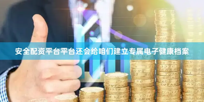 安全配资平台平台还会给咱们建立专属电子健康档案