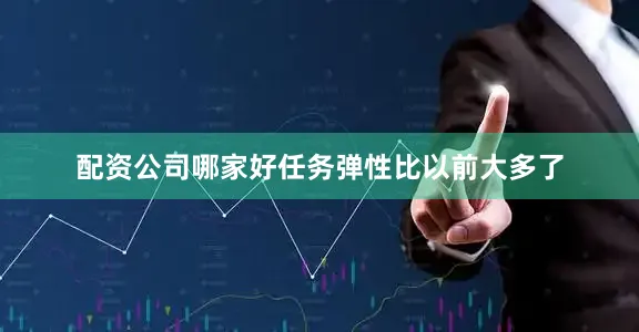 配资公司哪家好任务弹性比以前大多了