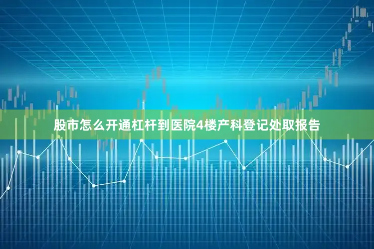 股市怎么开通杠杆到医院4楼产科登记处取报告