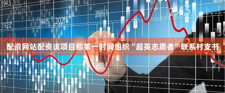 配资网站配资该项目部第一时间组织“超英志愿者”联系村支书