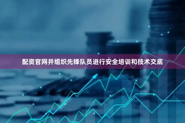 配资官网并组织先锋队员进行安全培训和技术交底