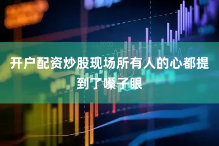 开户配资炒股现场所有人的心都提到了嗓子眼