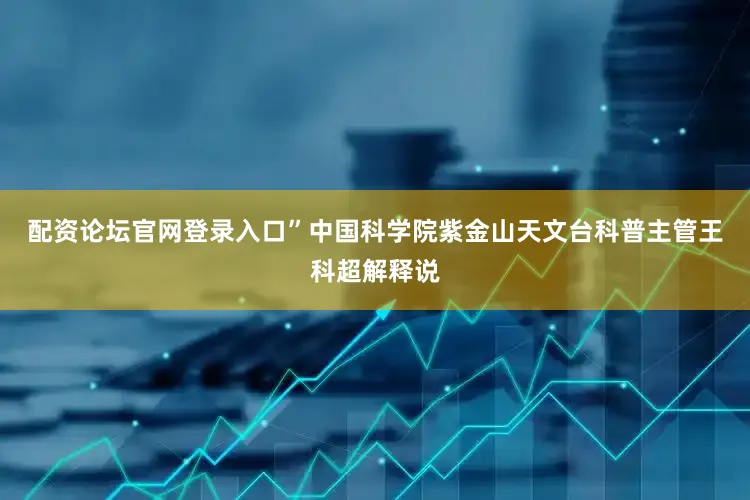 配资论坛官网登录入口”中国科学院紫金山天文台科普主管王科超解释说