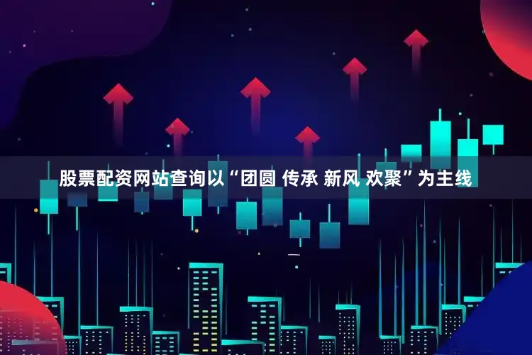 股票配资网站查询以“团圆 传承 新风 欢聚”为主线