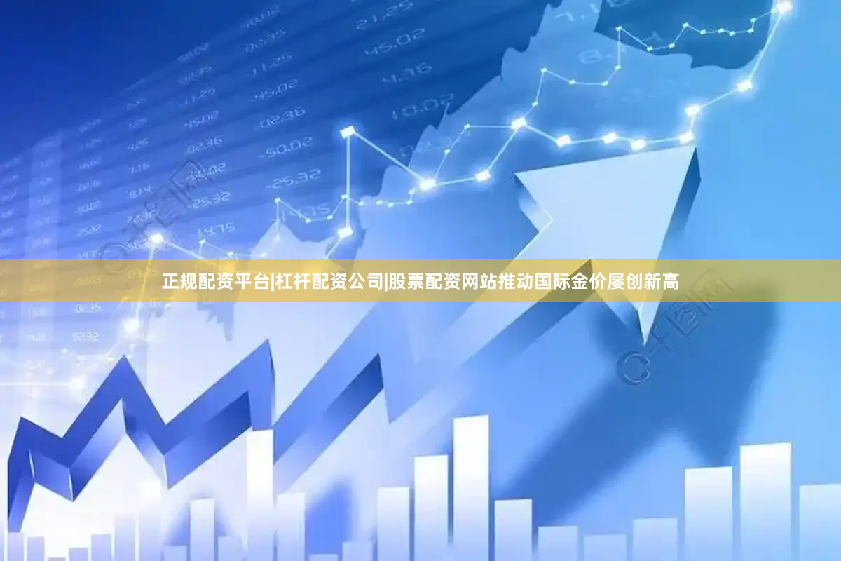 正规配资平台|杠杆配资公司|股票配资网站推动国际金价屡创新高
