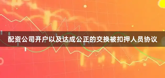 配资公司开户以及达成公正的交换被扣押人员协议