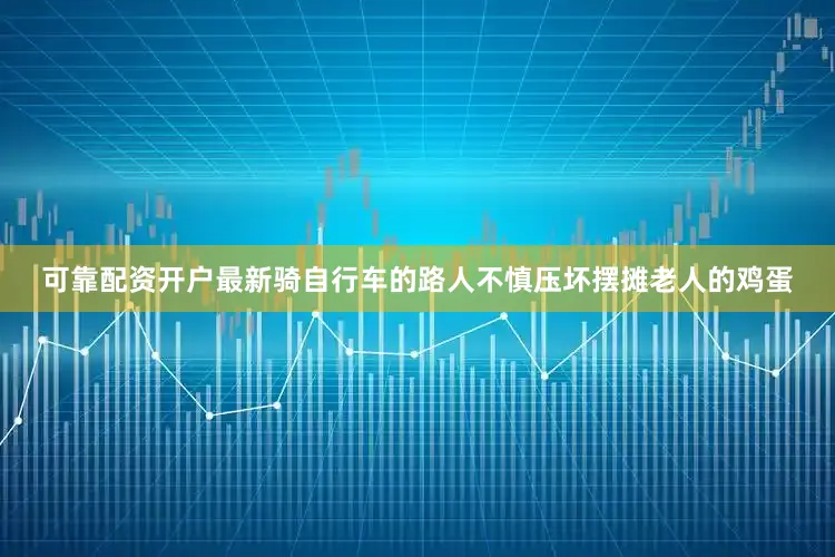 可靠配资开户最新骑自行车的路人不慎压坏摆摊老人的鸡蛋