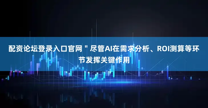 配资论坛登录入口官网＂尽管AI在需求分析、ROI测算等环节发挥关键作用