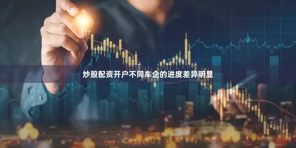 炒股配资开户不同车企的进度差异明显