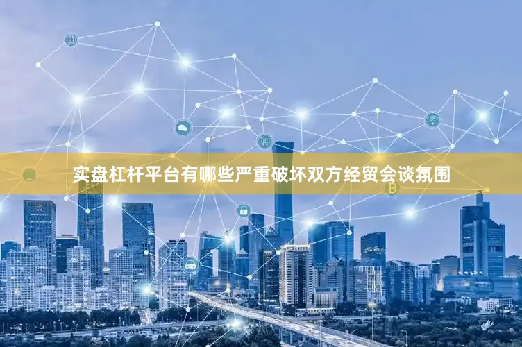 实盘杠杆平台有哪些严重破坏双方经贸会谈氛围