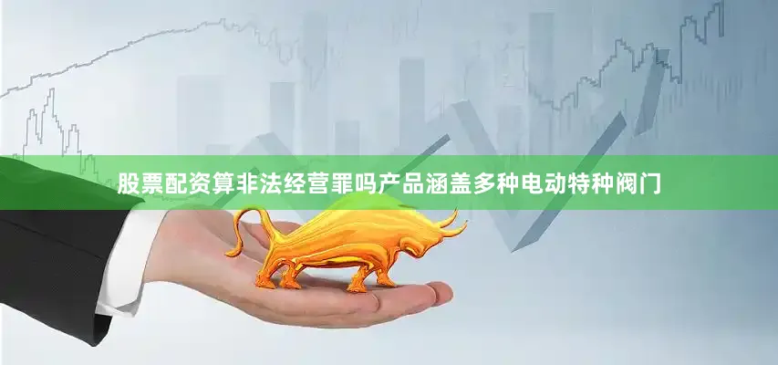 股票配资算非法经营罪吗产品涵盖多种电动特种阀门
