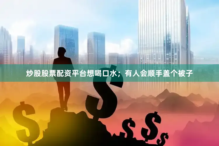 炒股股票配资平台想喝口水；有人会顺手盖个被子