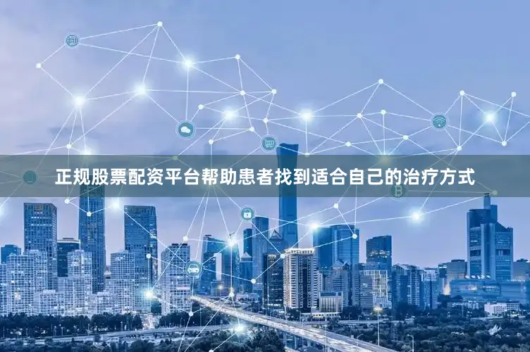 正规股票配资平台帮助患者找到适合自己的治疗方式