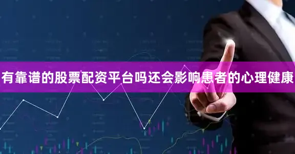 有靠谱的股票配资平台吗还会影响患者的心理健康